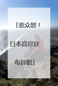惹众怒！日本高官宣布辞职