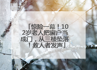 惊险一幕！102岁老人把窗户当成门，从三楼坠落！救人者发声