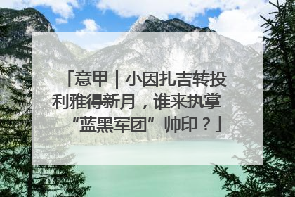 意甲｜小因扎吉转投利雅得新月，谁来执掌“蓝黑军团”帅印？