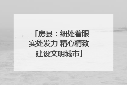 房县：细处着眼 实处发力 精心精致建设文明城市