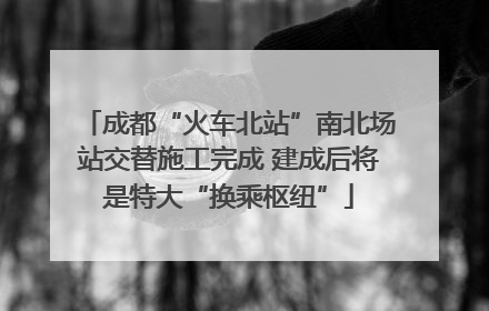 成都“火车北站”南北场站交替施工完成 建成后将是特大“换乘枢纽”