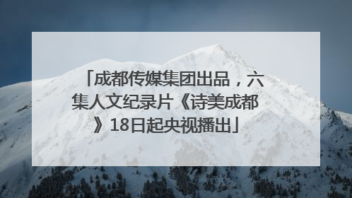 成都传媒集团出品，六集人文纪录片《诗美成都》18日起央视播出