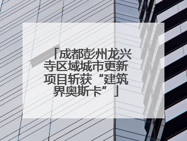 成都彭州龙兴寺区域城市更新项目斩获“建筑界奥斯卡”