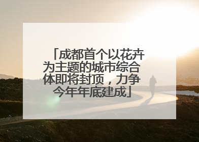 成都首个以花卉为主题的城市综合体即将封顶，力争今年年底建成