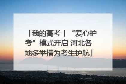 我的高考丨“爱心护考”模式开启 河北各地多举措为考生护航