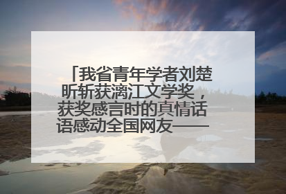 我省青年学者刘楚昕斩获漓江文学奖，获奖感言时的真情话语感动全国网友——如果有一天我的书获奖了，我一定要把我们的故事说出来