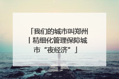 我们的城市叫郑州丨精细化管理保障城市“夜经济”