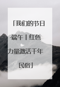 我们的节日·端午丨红色力量激活千年民俗
