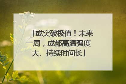 或突破极值！未来一周，成都高温强度大、持续时间长