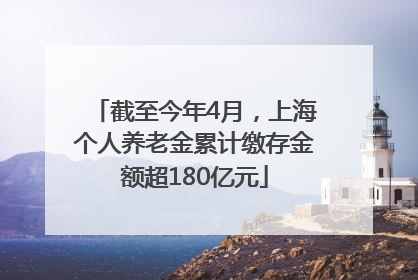 截至今年4月，上海个人养老金累计缴存金额超180亿元