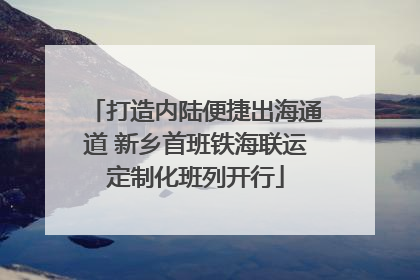 打造内陆便捷出海通道 新乡首班铁海联运定制化班列开行
