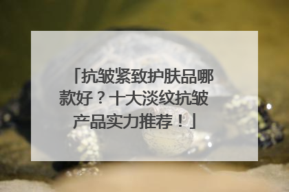 抗皱紧致护肤品哪款好？十大淡纹抗皱产品实力推荐！