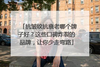 抗皱纹抗衰老哪个牌子好？这些口碑炸裂的品牌，让你少走弯路