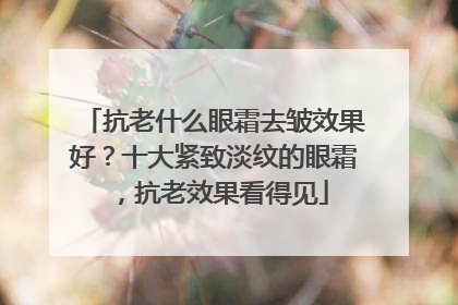 抗老什么眼霜去皱效果好？十大紧致淡纹的眼霜，抗老效果看得见