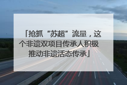 抢抓“苏超”流量，这个非遗双项目传承人积极推动非遗活态传承