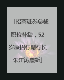 招商证券总裁职位补缺，52岁原招行副行长朱江涛履新