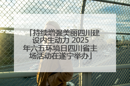 持续增强美丽四川建设内生动力 2025年六五环境日四川省主场活动在遂宁举办