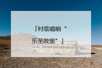 村歌唱响“乐圣故里”