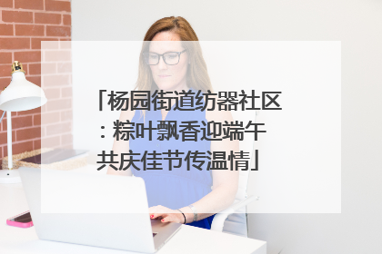 杨园街道纺器社区：粽叶飘香迎端午 共庆佳节传温情