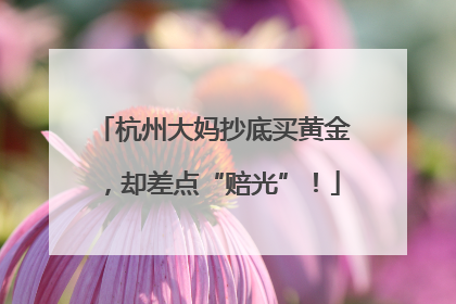 杭州大妈抄底买黄金，却差点“赔光”！