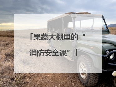 果蔬大棚里的“消防安全课”