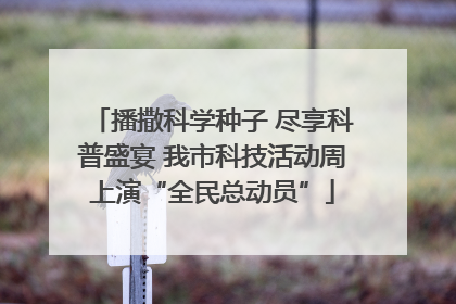 播撒科学种子 尽享科普盛宴 我市科技活动周上演“全民总动员”