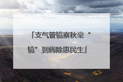 支气管镜察秋毫“镜”到病除惠民生