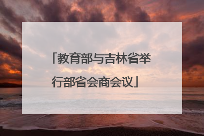 教育部与吉林省举行部省会商会议