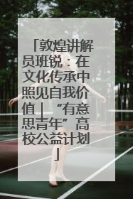 敦煌讲解员班锐：在文化传承中照见自我价值｜“有意思青年”高校公益计划