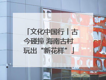 文化中国行丨古今碰撞 海南古村玩出“新花样”