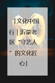文化中国行｜沂蒙老区“守艺人”的文化匠心