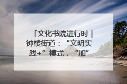 文化书院进行时｜钟楼街道：“文明实践+”模式，“加”出百姓幸福感
