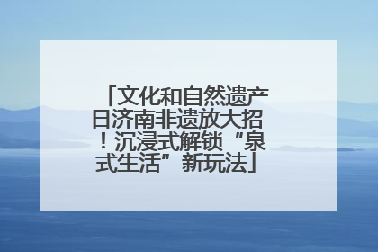 文化和自然遗产日济南非遗放大招！沉浸式解锁“泉式生活”新玩法