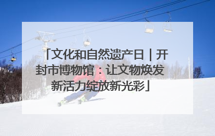 文化和自然遗产日｜开封市博物馆：让文物焕发新活力绽放新光彩