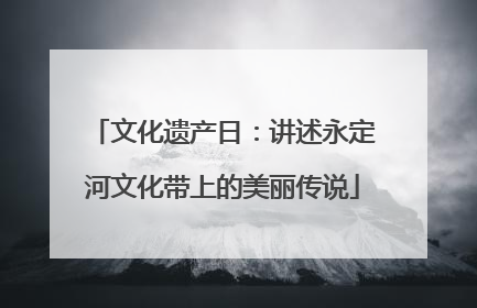 文化遗产日：讲述永定河文化带上的美丽传说