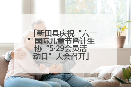 新田县庆祝“六一”国际儿童节暨计生协“5·29会员活动日”大会召开