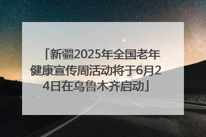 新疆2025年全国老年健康宣传周活动将于6月24日在乌鲁木齐启动
