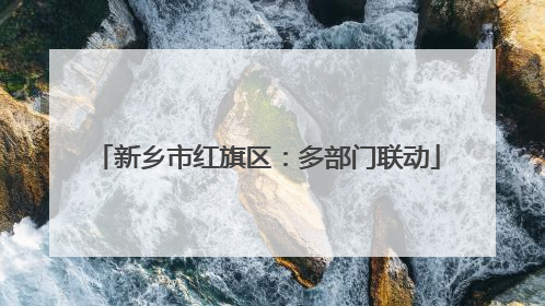 新乡市红旗区：多部门联动