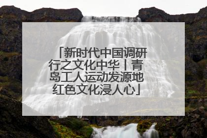 新时代中国调研行之文化中华丨青岛工人运动发源地红色文化浸人心