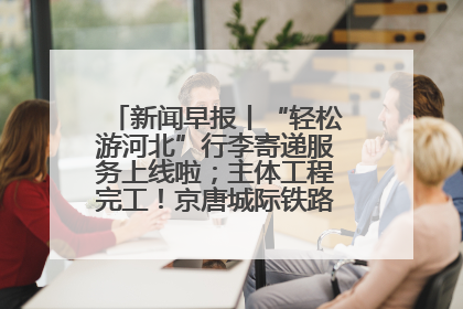 新闻早报丨“轻松游河北”行李寄递服务上线啦；主体工程完工！京唐城际铁路最新进展 >>