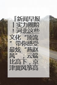 新闻早报丨实力圈粉！河北这些文化“顶流”带你感受最炫“燕赵风”；云端比高下，京津冀风筝高手“花式炫技”>>