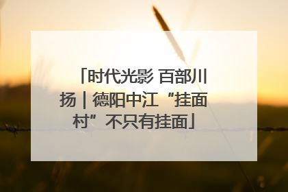 时代光影 百部川扬｜德阳中江“挂面村”不只有挂面