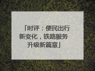 时评：便民出行新变化，铁路服务升级新篇章