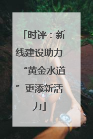 时评：新线建设助力“黄金水道”更添新活力