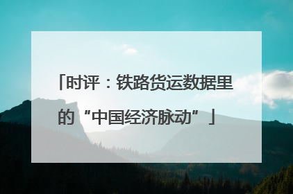 时评：铁路货运数据里的“中国经济脉动”