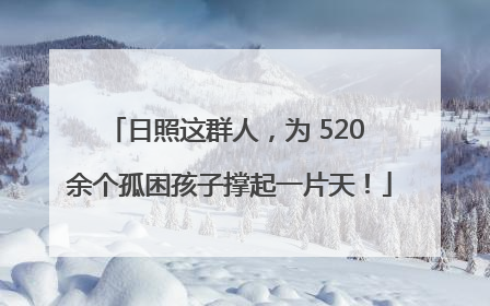 日照这群人，为 520 余个孤困孩子撑起一片天！