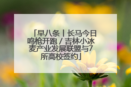 早八条丨长马今日鸣枪开跑／吉林小冰麦产业发展联盟与7所高校签约