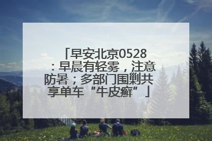 早安北京0528：早晨有轻雾，注意防暑；多部门围剿共享单车“牛皮癣”