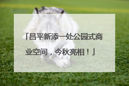 昌平新添一处公园式商业空间，今秋亮相！