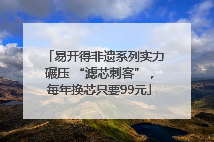易开得非遗系列实力碾压 “滤芯刺客”，每年换芯只要99元